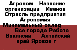 Агроном › Название организации ­ Иванов › Отрасль предприятия ­ Агрономия › Минимальный оклад ­ 30 000 - Все города Работа » Вакансии   . Алтайский край,Яровое г.